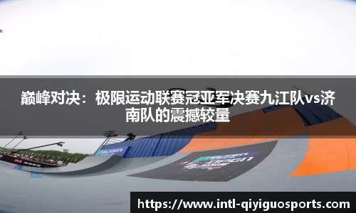 巅峰对决：极限运动联赛冠亚军决赛九江队vs济南队的震撼较量