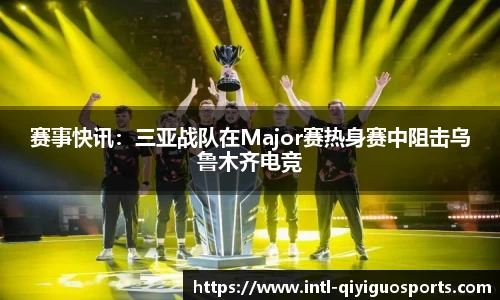 赛事快讯：三亚战队在Major赛热身赛中阻击乌鲁木齐电竞