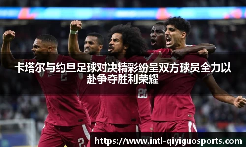 卡塔尔与约旦足球对决精彩纷呈双方球员全力以赴争夺胜利荣耀